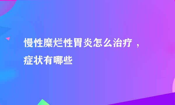 慢性糜烂性胃炎怎么治疗 ，症状有哪些