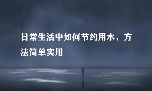 日常生活中如何节约用水，方法简单实用