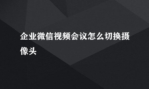 企业微信视频会议怎么切换摄像头