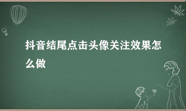 抖音结尾点击头像关注效果怎么做