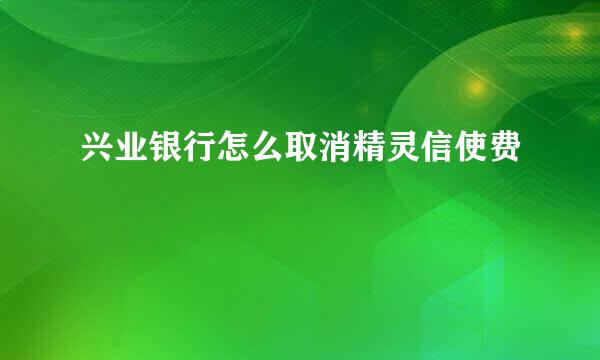 兴业银行怎么取消精灵信使费