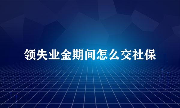 领失业金期间怎么交社保