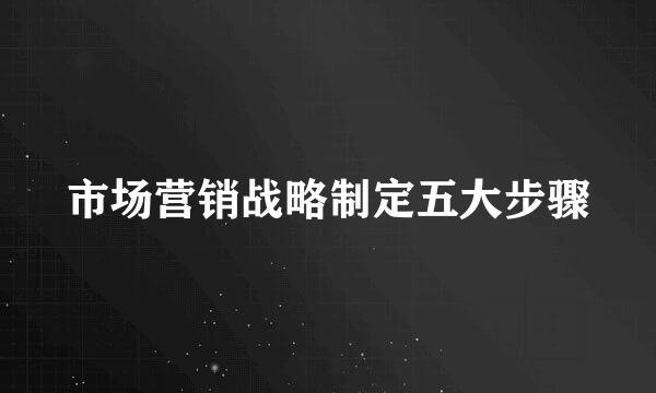 市场营销战略制定五大步骤