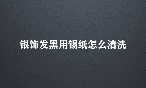 银饰发黑用锡纸怎么清洗