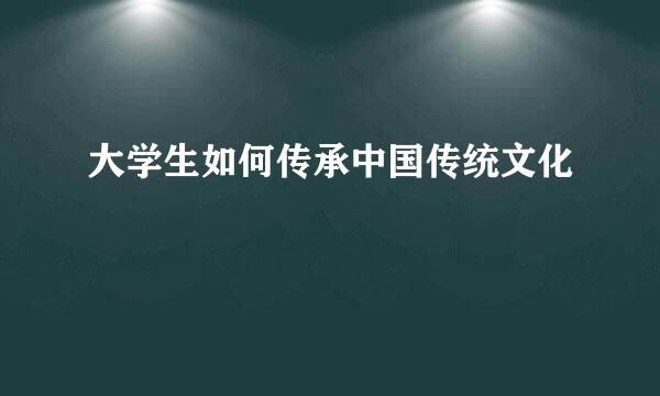 大学生如何传承中国传统文化