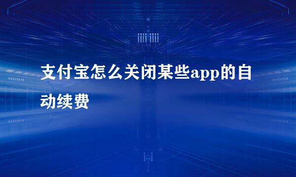 支付宝怎么关闭某些app的自动续费
