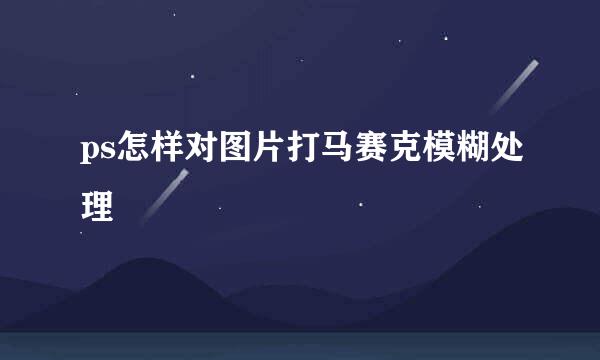 ps怎样对图片打马赛克模糊处理