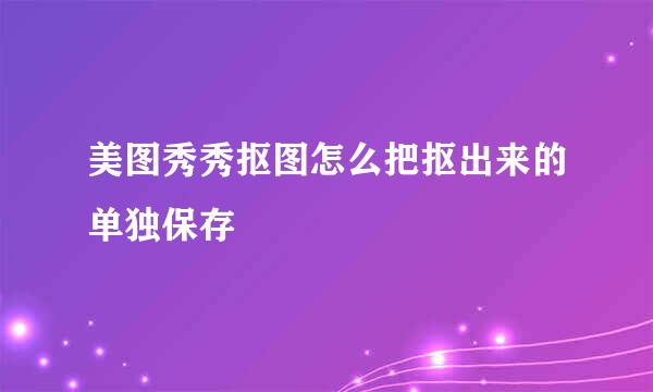 美图秀秀抠图怎么把抠出来的单独保存