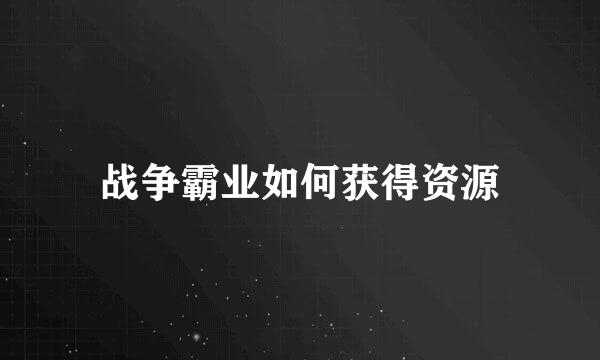 战争霸业如何获得资源