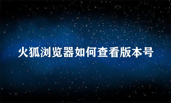 火狐浏览器如何查看版本号