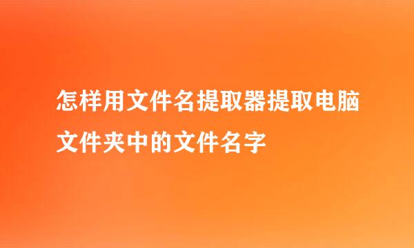 怎样用文件名提取器提取电脑文件夹中的文件名字