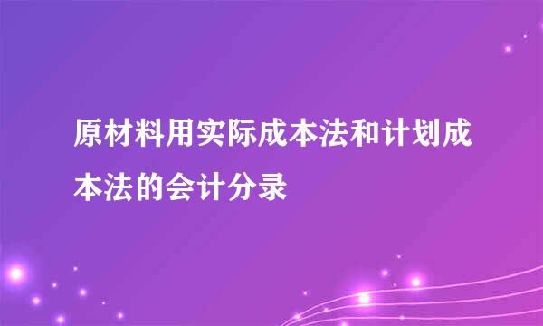 原材料用实际成本法和计划成本法的会计分录