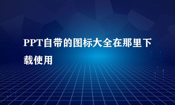 PPT自带的图标大全在那里下载使用