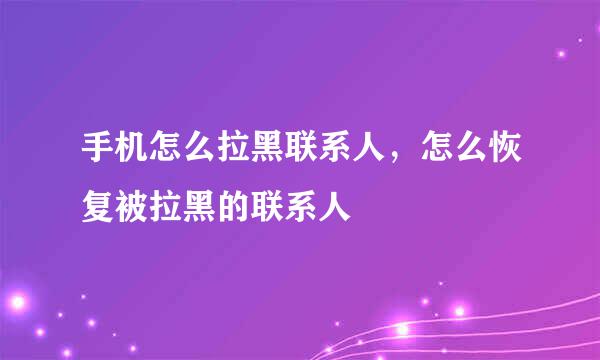 手机怎么拉黑联系人，怎么恢复被拉黑的联系人