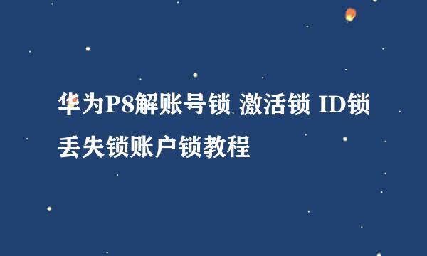 华为P8解账号锁 激活锁 ID锁丢失锁账户锁教程