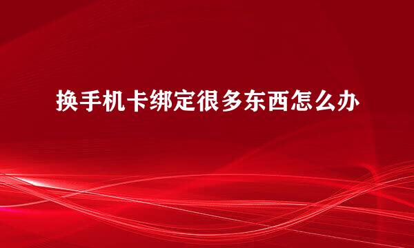 换手机卡绑定很多东西怎么办