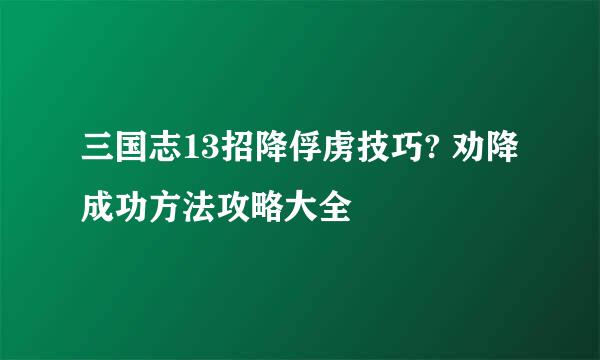 三国志13招降俘虏技巧? 劝降成功方法攻略大全
