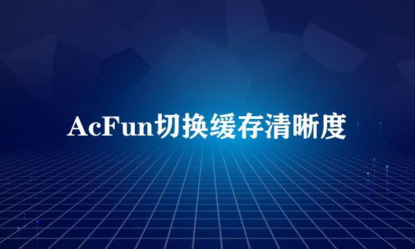 AcFun切换缓存清晰度