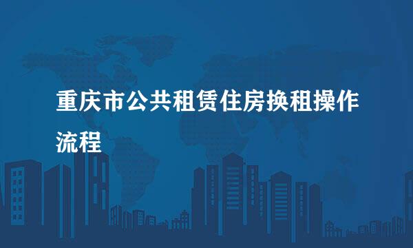 重庆市公共租赁住房换租操作流程