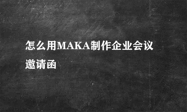 怎么用MAKA制作企业会议邀请函