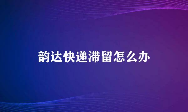 韵达快递滞留怎么办