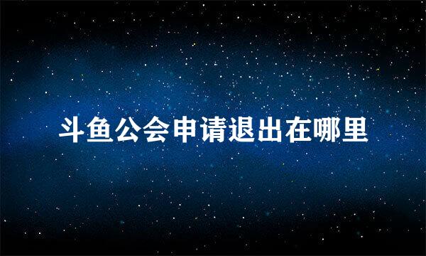 斗鱼公会申请退出在哪里