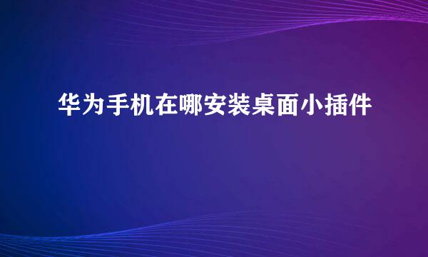 华为手机在哪安装桌面小插件