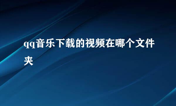 qq音乐下载的视频在哪个文件夹
