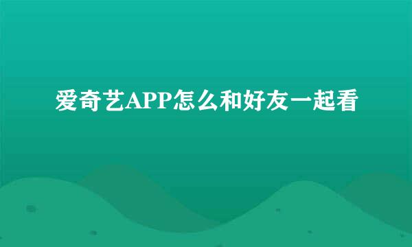 爱奇艺APP怎么和好友一起看