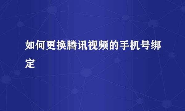 如何更换腾讯视频的手机号绑定