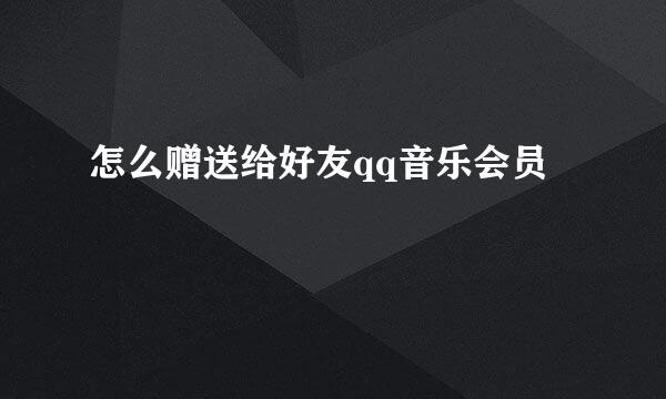 怎么赠送给好友qq音乐会员
