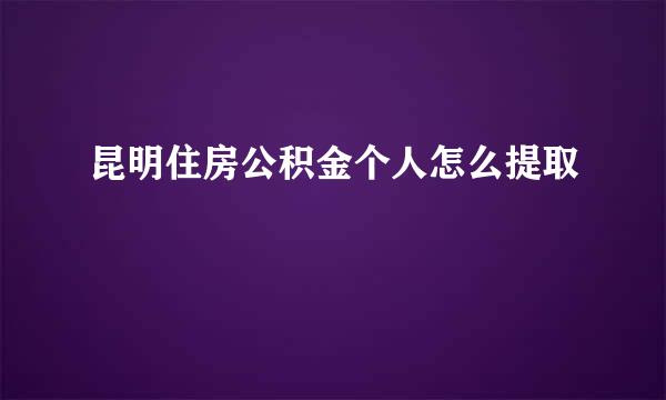 昆明住房公积金个人怎么提取