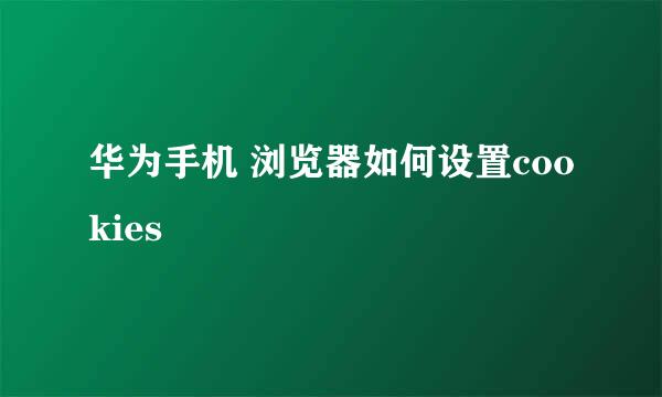 华为手机 浏览器如何设置cookies