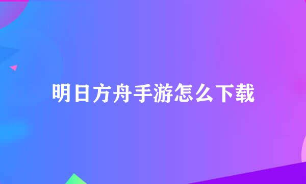 明日方舟手游怎么下载