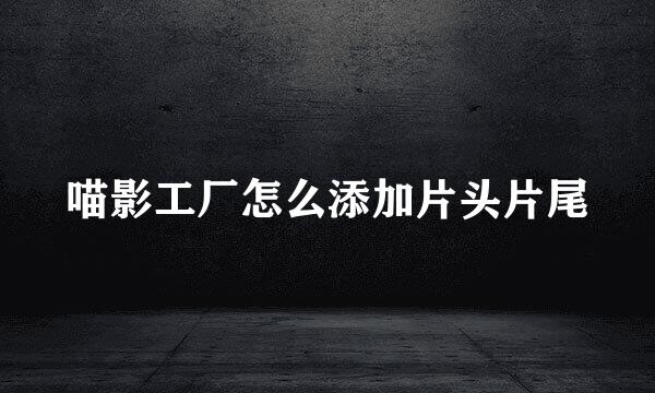 喵影工厂怎么添加片头片尾