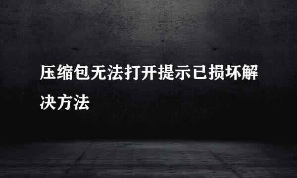 压缩包无法打开提示已损坏解决方法