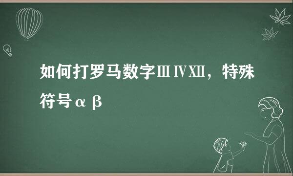 如何打罗马数字ⅢⅣⅫ，特殊符号αβ