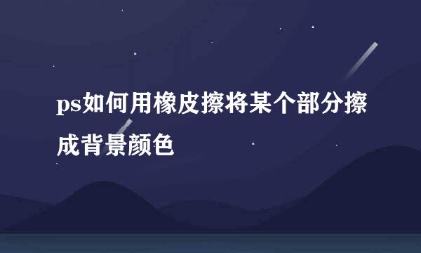 ps如何用橡皮擦将某个部分擦成背景颜色