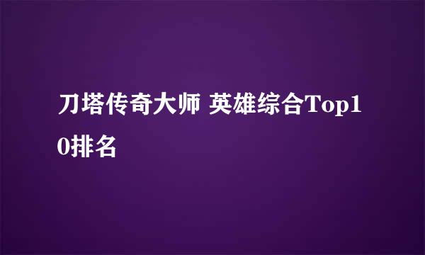 刀塔传奇大师 英雄综合Top10排名