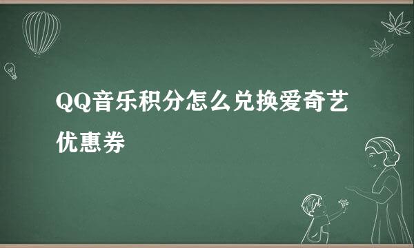 QQ音乐积分怎么兑换爱奇艺优惠券
