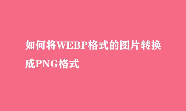 如何将WEBP格式的图片转换成PNG格式