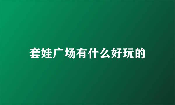 套娃广场有什么好玩的