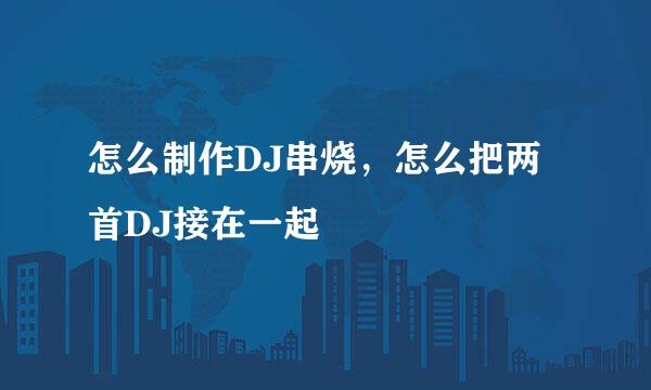 怎么制作DJ串烧，怎么把两首DJ接在一起