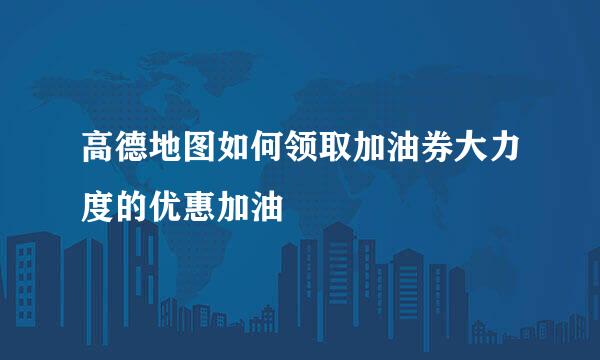 高德地图如何领取加油券大力度的优惠加油