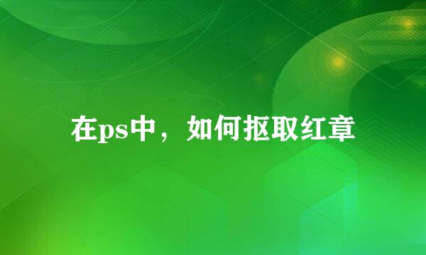 在ps中，如何抠取红章