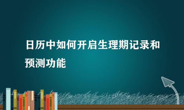 日历中如何开启生理期记录和预测功能