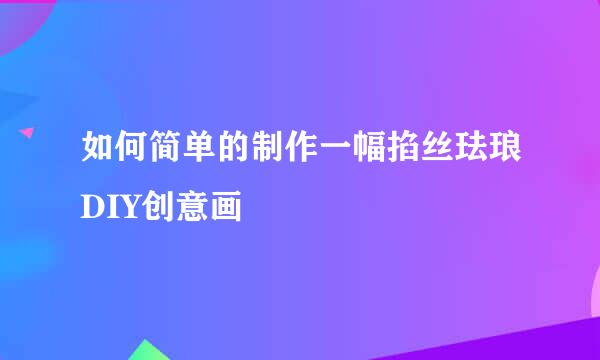 如何简单的制作一幅掐丝珐琅DIY创意画