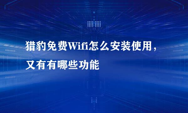 猎豹免费Wifi怎么安装使用，又有有哪些功能