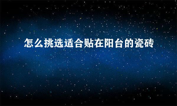 怎么挑选适合贴在阳台的瓷砖