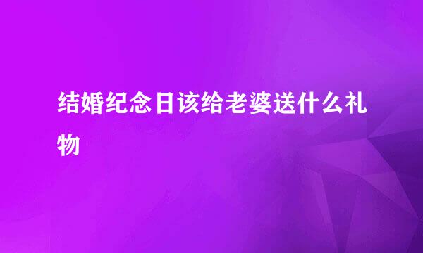 结婚纪念日该给老婆送什么礼物